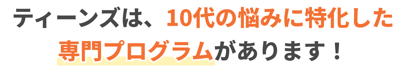 ティーンズは、10代の悩みに特化した専門プログラムがあります！